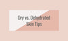 Dry Skin vs. Dehydrated Skin- What’s the difference and tips for treating both